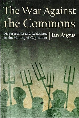 Ian Angus, The War Against the Commons. Dispossession and Resistance in the Making of Capitalism (Monthly Review Press 2023), 277pp. Ian Angus, The War Against the Commons. Dispossession and Resistance in the Making of Capitalism (Monthly Review Press 2023), 277pp.
