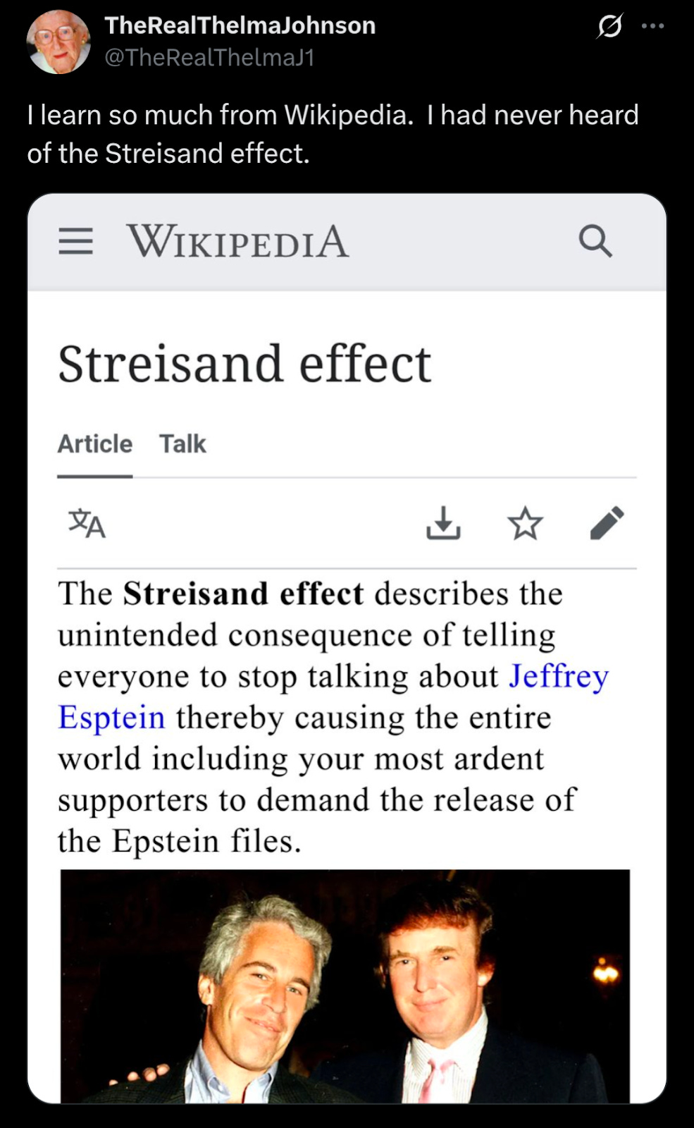 Social media post from TheRealThelmaJohnson. "I learn so much from Wikipedia. I had never heard of the Streisand effect." Under is a wikipedia article on the Strisand effet, which says "The Streisand effect describes the unintended consequence of telling everyone to stop talking abotu Jeffrey Epstein, thus causing the entire world including your most ardent supporters to demand the release of the Epstein files. There's a picture of best friends trump and pedophile child rapist Epstein below with their arms around each other, smirking.
