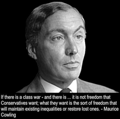‘If there is a class war — and there is — it is important that it should be handled with subtlety and skill…. it is not freedom that Conservatives want; what they want is the sort of freedom that will maintain existing inequalities or restore lost ones.’ — Maurice Cowling, Conservative Historian