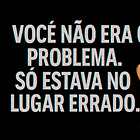 Você não era o problema. Só estava no lugar errado.