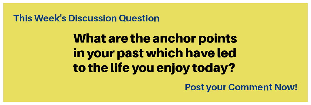 This Week's Discussion Question: "What are the anchor points in your past which have led to the life you enjoy today?' This Week's Discussion Question: "What are the anchor points in your past which have led to the life you enjoy today?'