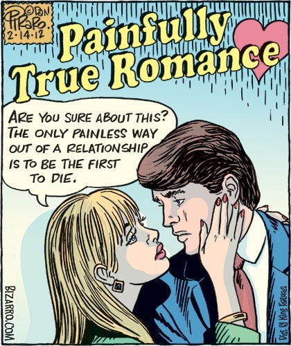 Comic of a satire of a “True Romance” comic book cover. The title of the comic book is “Painfully True Romance.” A beautiful young couple is about to kiss as the woman says to her lover, “Are you sure about this? The only painless way out of a relationship is to be the first to die.”