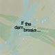 if the dam breaks...