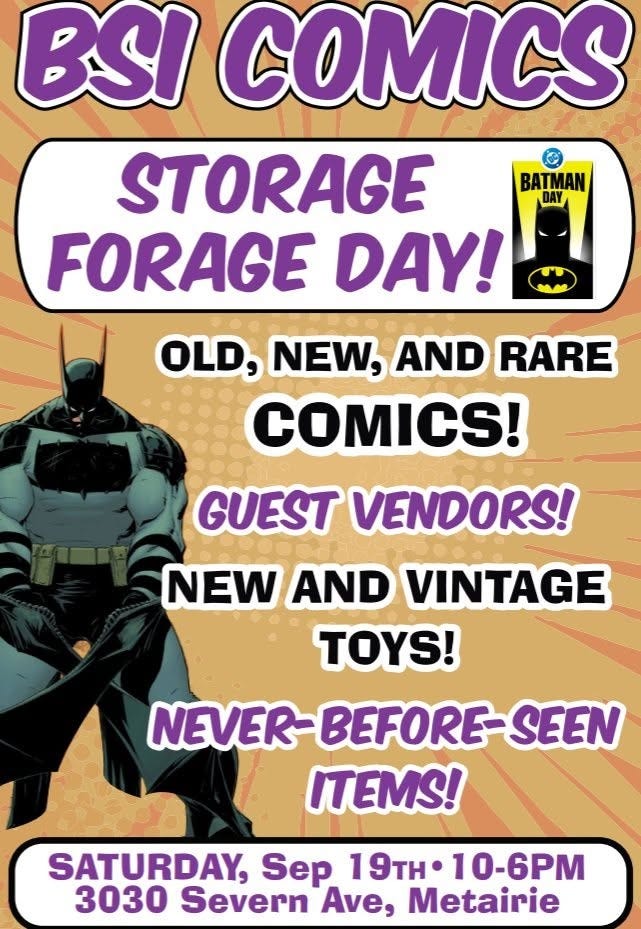 May be an image of toy and text that says 'BATMAN BSI COMICS STORAGE FORAGE DAY! OLD, NEW, AND RARE COMICS! GUEST VENDORS! NEW AND VINTAGE ! NEVER- BEFORE SEEN ITEMS! SATURDAY, Sep 19τη· 10-6PM 3030 Severn Ave, Metairie' May be an image of toy and text that says 'BATMAN BSI COMICS STORAGE FORAGE DAY! OLD, NEW, AND RARE COMICS! GUEST VENDORS! NEW AND VINTAGE ! NEVER- BEFORE SEEN ITEMS! SATURDAY, Sep 19τη· 10-6PM 3030 Severn Ave, Metairie'