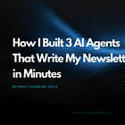 How I Built 3 AI Agents That Write My Newsletter in Minutes (Without Losing My Voice)