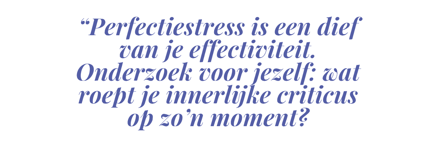 “Perfectiestress is een dief van je effectiviteit. Het is leuk om voor jezelf te onderzoeken: wat roept je innerlijke criticus op zo’n moment?