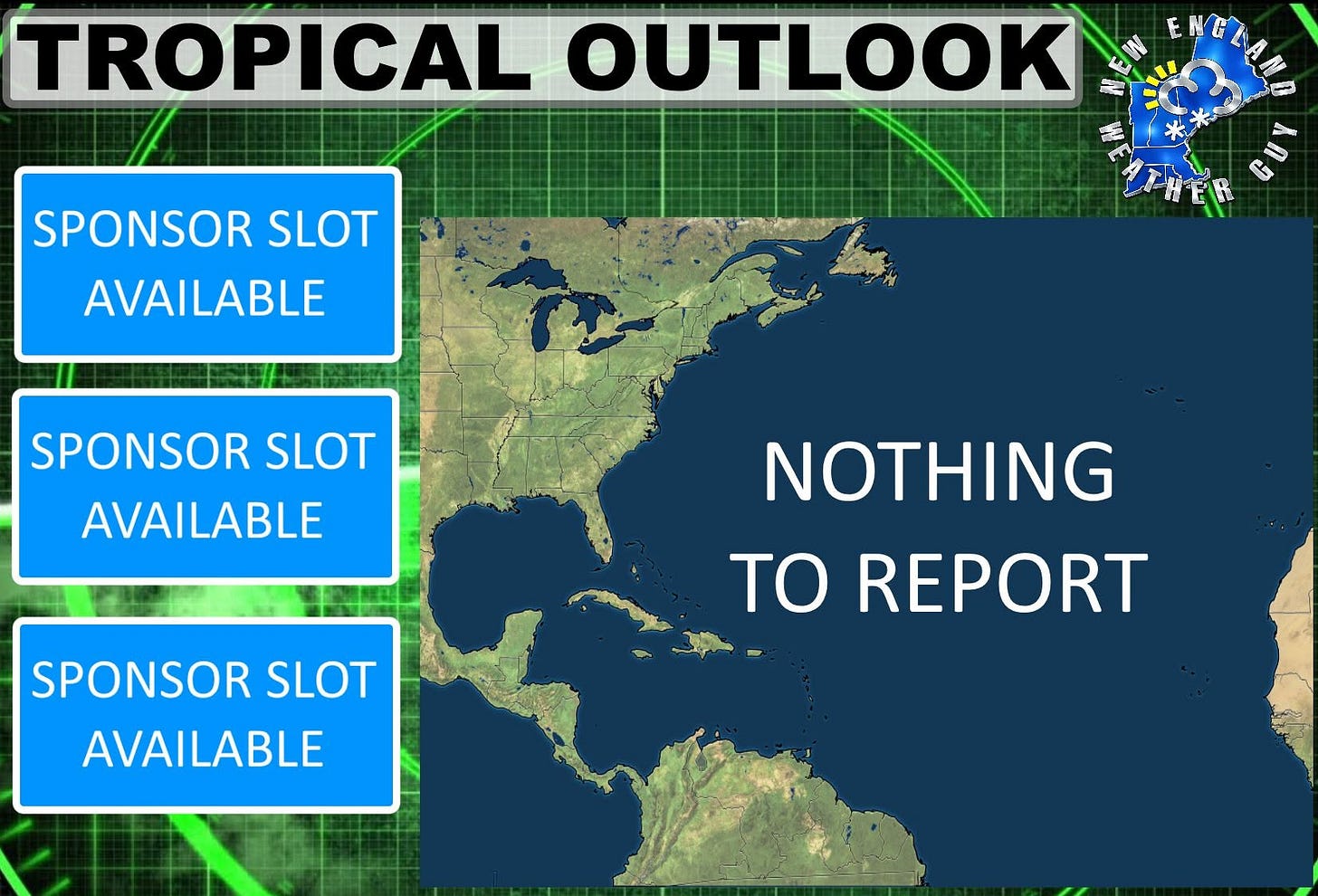 May be a graphic of map and text that says 'TROPICAL OUTLOOK SPONSOR SLOT AVAILABLE NELAA SPONSOR SLOT AVAILABLE NOTHING SPONSOR SLOT AVAILABLE TO REPORT' May be a graphic of map and text that says 'TROPICAL OUTLOOK SPONSOR SLOT AVAILABLE NELAA SPONSOR SLOT AVAILABLE NOTHING SPONSOR SLOT AVAILABLE TO REPORT'