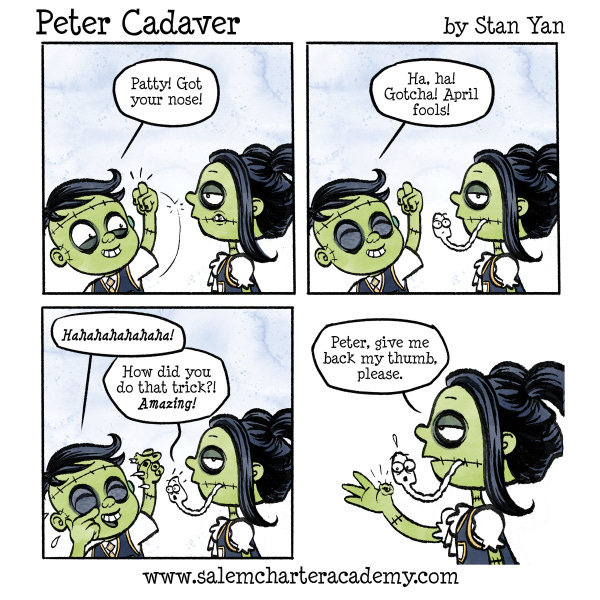 Peter Cadaver, the frankenstein kid, goes up to his sister, Patty and says, “Got your nose.” And swipes her face with his hand holding a thumb in his grip that looks like it is her nose. HE laughs and says, “Haha, Gotch April Fool’s.” Patty looks bored and says to him to give her back her thumb. She is missing a thumb.