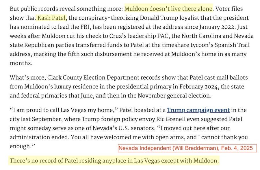 The image is a screenshot of a news article from the Nevada Independent, dated February 4, 2025, written by Will Breederman. It reveals that Kash Patel, a Donald Trump loyalist nominated to lead the FBI, has been living at the same address as Michael Muldoon in Las Vegas since January 2022. The article details how Patel received funds from state Republican parties at this address and cast mail ballots from there during various elections in 2024. Patel publicly claimed Las Vegas as his home at a Trump campaign event, suggesting a possible future run for a U.S. Senate seat from Nevada. The context from the social media post indicates that this information is relevant to discussions about Patel's residency and his association with Muldoon, a timeshare scammer.