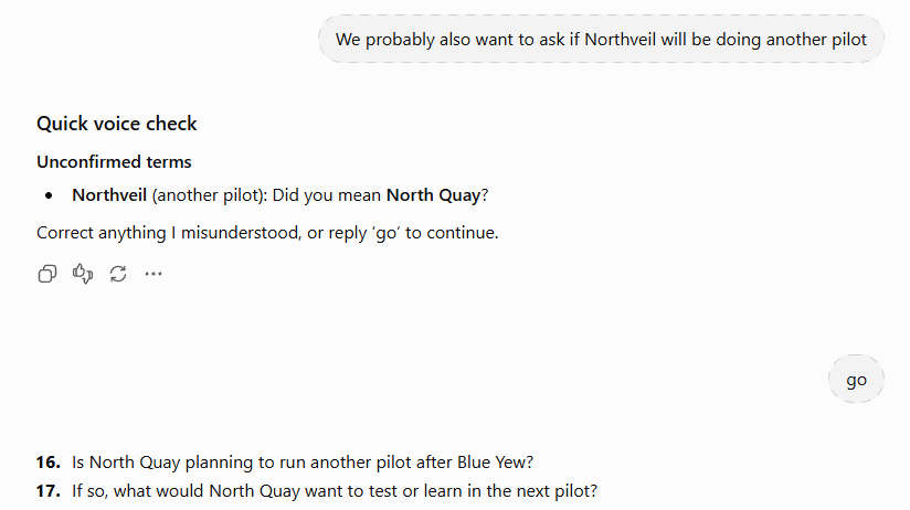 Follow-up voice check catching "Northveil" and suggesting the previously confirmed "North Quay" as the likely intended term, then continuing after user confirms with "go" Follow-up voice check catching "Northveil" and suggesting the previously confirmed "North Quay" as the likely intended term, then continuing after user confirms with "go"