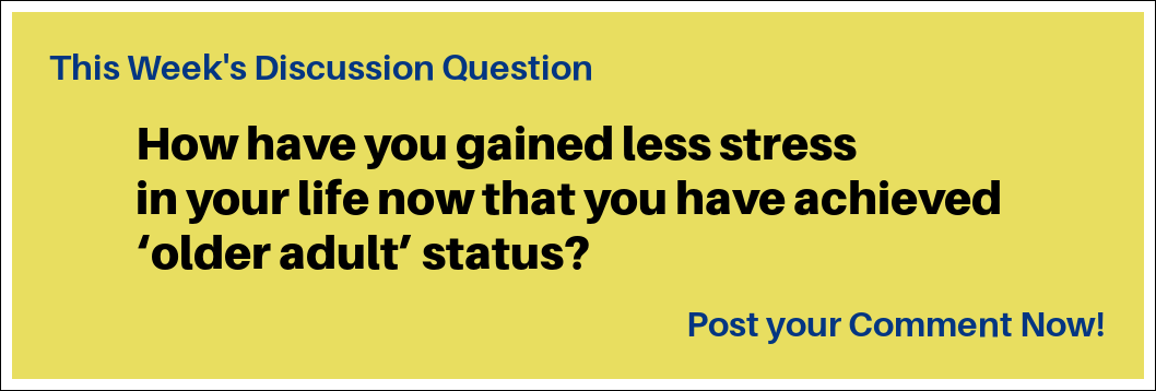 This week's discussion question: "How have you gained less stress in your life now that you have achieved ‘older adult’ status?"