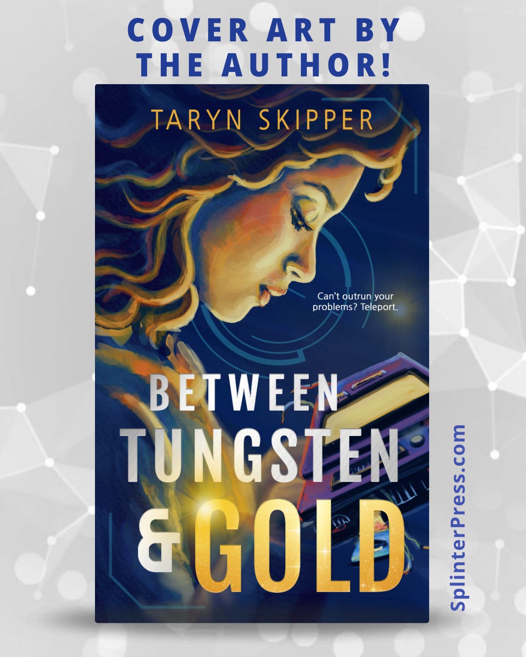 May be an illustration of text that says "COVER ART BY THE AUTHOR! TARYN SKIPPER Can Can'toutrunyour ' outrun your you problems? problems?Teleport. Teleport. BETWEEN TUNGSTEN o com &GOLD aIPras erP oenen"