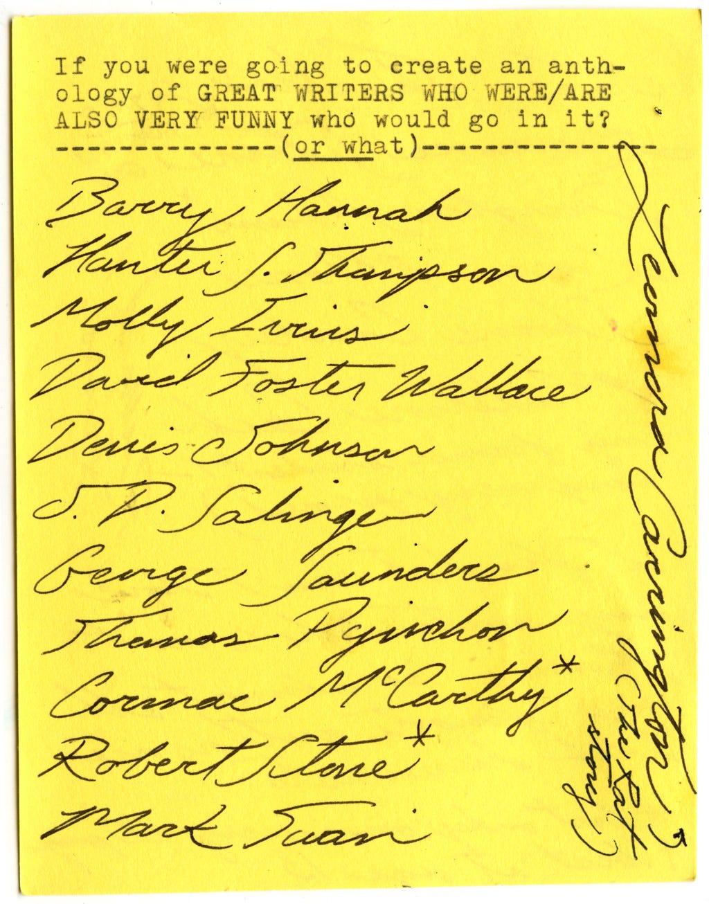 If you were going to create an anthology of GREAT WRITERS WHO WERE/ARE ALSO VERY FUNNY who (or what) would go in it?   Barry Hannah Hunter S. Thompson Molly Ivins David Foster Wallace Denis Johnson J.D. Salinger Thomas Pynchon Cormac McCarthy* Robert Stone* Mark Twain Leonora Carrington (The Rat Story) 