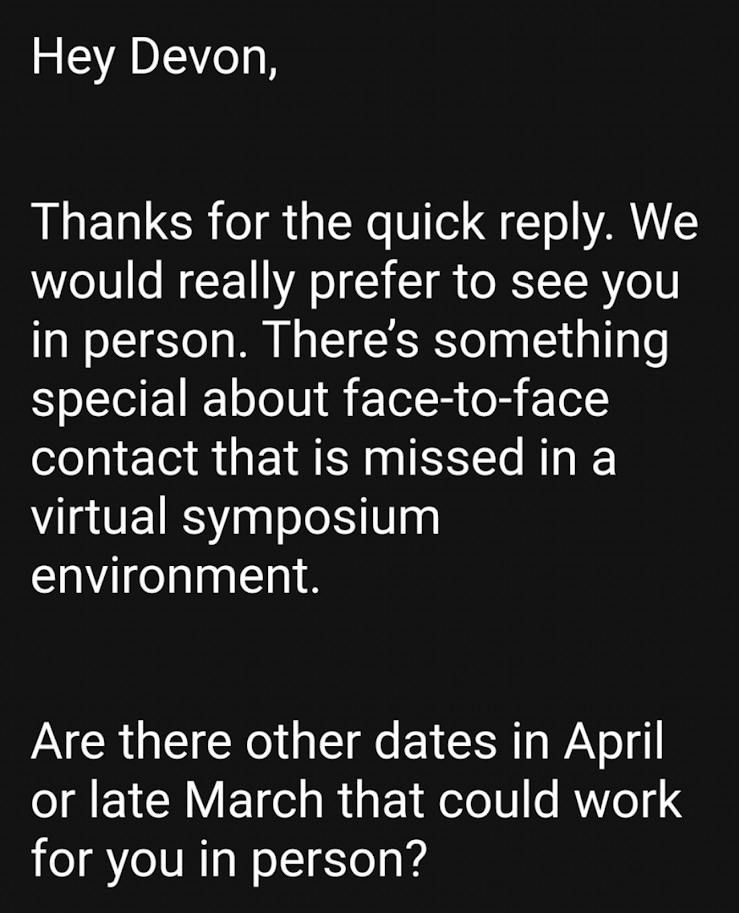 Email that reads: "Hey Devon, thanks for the quick reply. We would really prefer to see you in person. There's something special about face-to-face contact that is missed in a virtual symposium environment."
