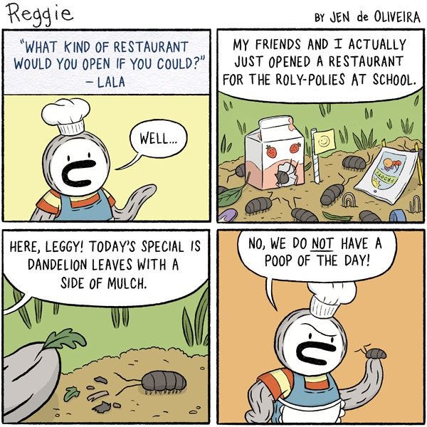 The text reads: “What kind of restaurant would you open if you could? - Lala”. Reggie, a grey penguin in overalls and a chef hat, says, “Well…my friends and I actually just opened a restaurant for the roly-polies at school.” There is a milk carton, a flag with a smiley face, and a few paperclips placed on the ground, and several roly-polies inside. “Here, Leggy!” says Reggie, holding out a leaf. “Today’s special is dandelion leaves with a side of mulch.” The last panel shows Reggie frowning at Leggy. “No, we do NOT have a poop of the day!” he says.