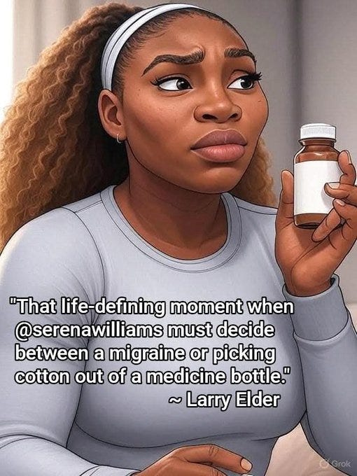 Serena Williams holding a bottle of medicine in one hand, wearing a light gray long-sleeve top and a white headband, with curly hair. Text overlay reads "That life-defining moment when @serenawilliams must decide between a migraine or picking cotton out of a medicine bottle." ~ Larry Elder. Serena Williams holding a bottle of medicine in one hand, wearing a light gray long-sleeve top and a white headband, with curly hair. Text overlay reads "That life-defining moment when @serenawilliams must decide between a migraine or picking cotton out of a medicine bottle." ~ Larry Elder.