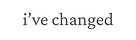 I've Changed. 