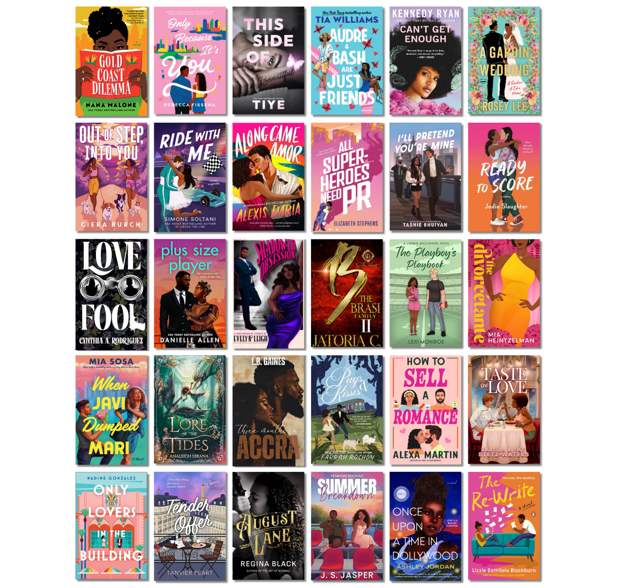Gold Coast Dilemma by Nana Malone, Only Because It's You by Rebecca Fisseha, This Side of Beautiful by Tiye, Audre & Bash Are Just Friends by Tia Williams, Can't Get Enough by Kennedy Ryan, A Gardin Wedding by Rosey Lee, Out of Step, Into You by Ciera Burch, Ride with Me by Simone Soltani, Along Came Amor by Alexis Daria, All Superheroes Need PR by Elizabeth Stephens, I'll Pretend You're Mine by Tashie Bhuiyan, Ready to Score by Jodie Slaughter, Lovefool by Cynthia A. Rodriguez, Plus Size Player by Danielle Allen, Shadowed Obsession by Evelyn Leigh, Brasi Family 2 by Jatoria C., The Playboy's Playbook by Lexi Monroe, The Divorcétante by Mia Heintzelman, When Javi Dumped Mari by Mia Sosa, Lore of the Tides by Analeigh Sbrana, Three Months in Accra by L.B. Gaines, Pugs and Kisses by Farrah Rochon, How to Sell a Romance by Alexa Martin, Taste The Love by Karelia & Fay Stetz-Waters, Only Lovers in the Building by Nadine Gonzalez, Tender Offer by Tanvier Peart, August Lane by Regina Black, Summer Breakdown by J.S. Jasper, Once Upon A Time in Dollywood by Ashley Jordan, The Re-Write by Lizzie Damilola Blackburn.