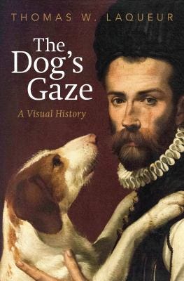 The Dog’s Gaze: A Visual History by Thomas W. Laqueur