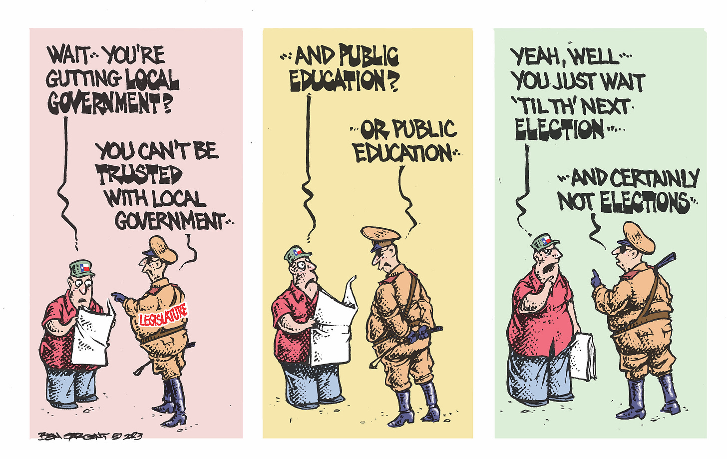 An older man in a Texas flag cap is reading a newspaper, confronted by a dictatorial looking person labeled "Legislature." 
Man: Wait, you're gutting local control ...
Lege: You can't be trusted with local government ...
Man: And public education?
Lege: Or public education ...
Man: Yeah welll ... You just wait 'til th'next election—
Lege: ... And certainly not elections.