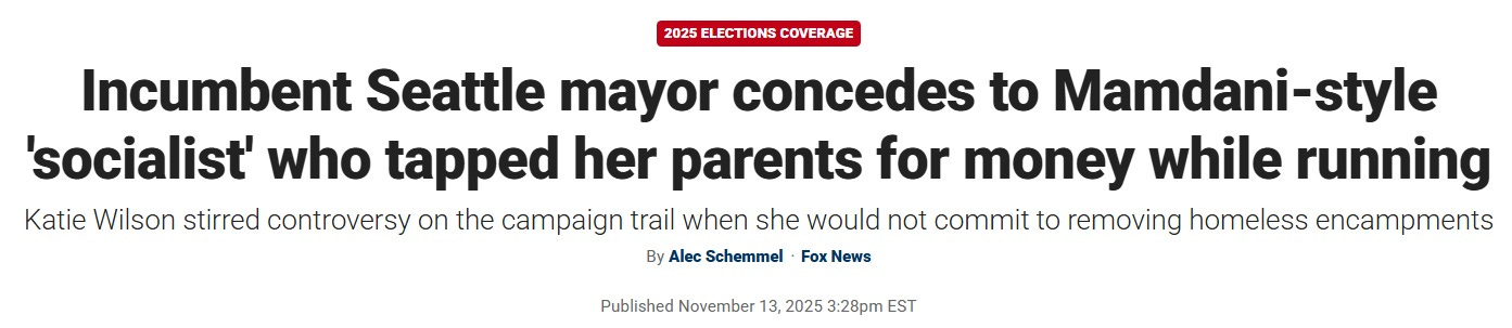 Fox News headline November 13, 2025: 'Incumbent Seattle mayor concedes to Mamdani-style 'socialist' who tapped her parents for money while running.' Subheading: 'Katie Wilson stirred controversy on the campaign trail when she would not commit to removing homeless encampments' Fox News headline November 13, 2025: 'Incumbent Seattle mayor concedes to Mamdani-style 'socialist' who tapped her parents for money while running.' Subheading: 'Katie Wilson stirred controversy on the campaign trail when she would not commit to removing homeless encampments'