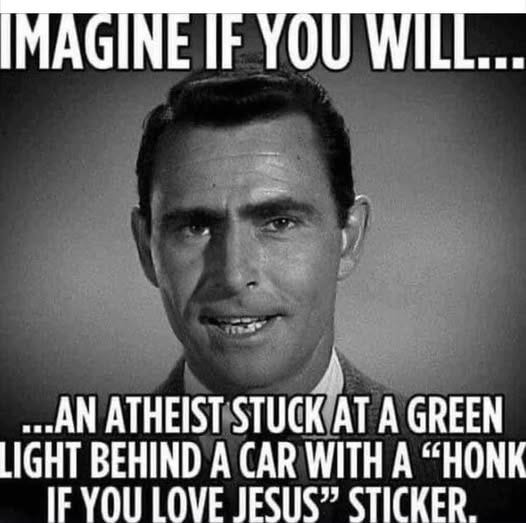 May be an image of text that says 'MAGINE IF YOU WILL... ...AN ATHEIST STUCK AT A GREEN LIGHT BEHIND A CAR WITH A "HONK IF YOU LOVE JESUS" STICKER.'