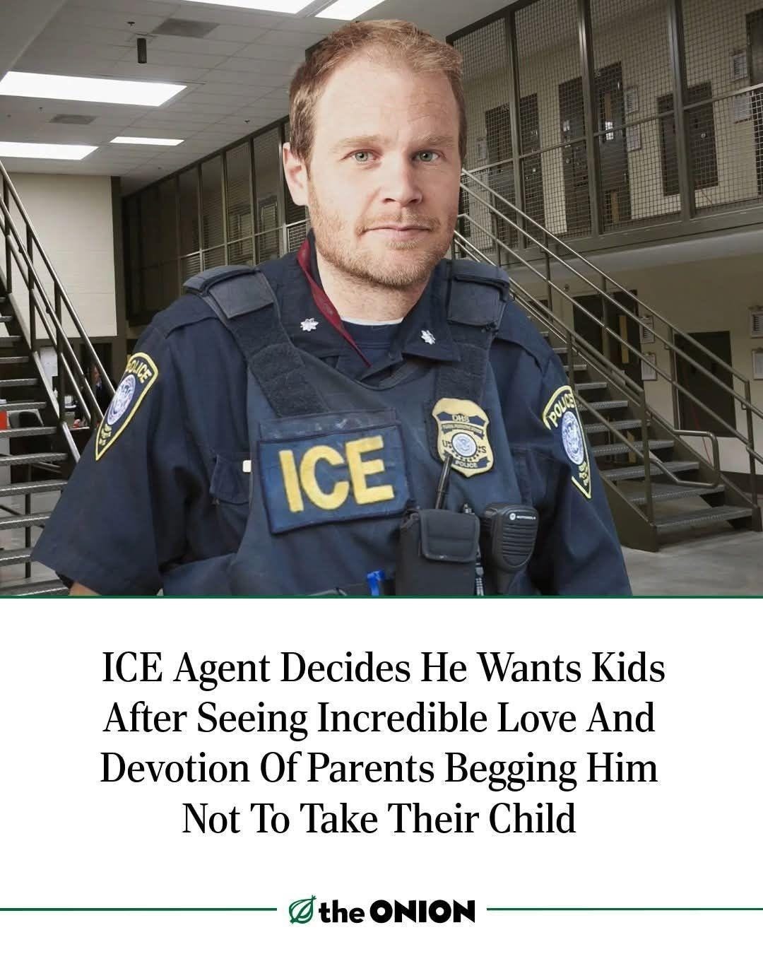 Fake headline from The Onion. A long man wears an ICE uniform in a prison and smiles. Caption: ICE Agent decides he wants kids after seeing incredible love and devotion of parents begging him not to take their child