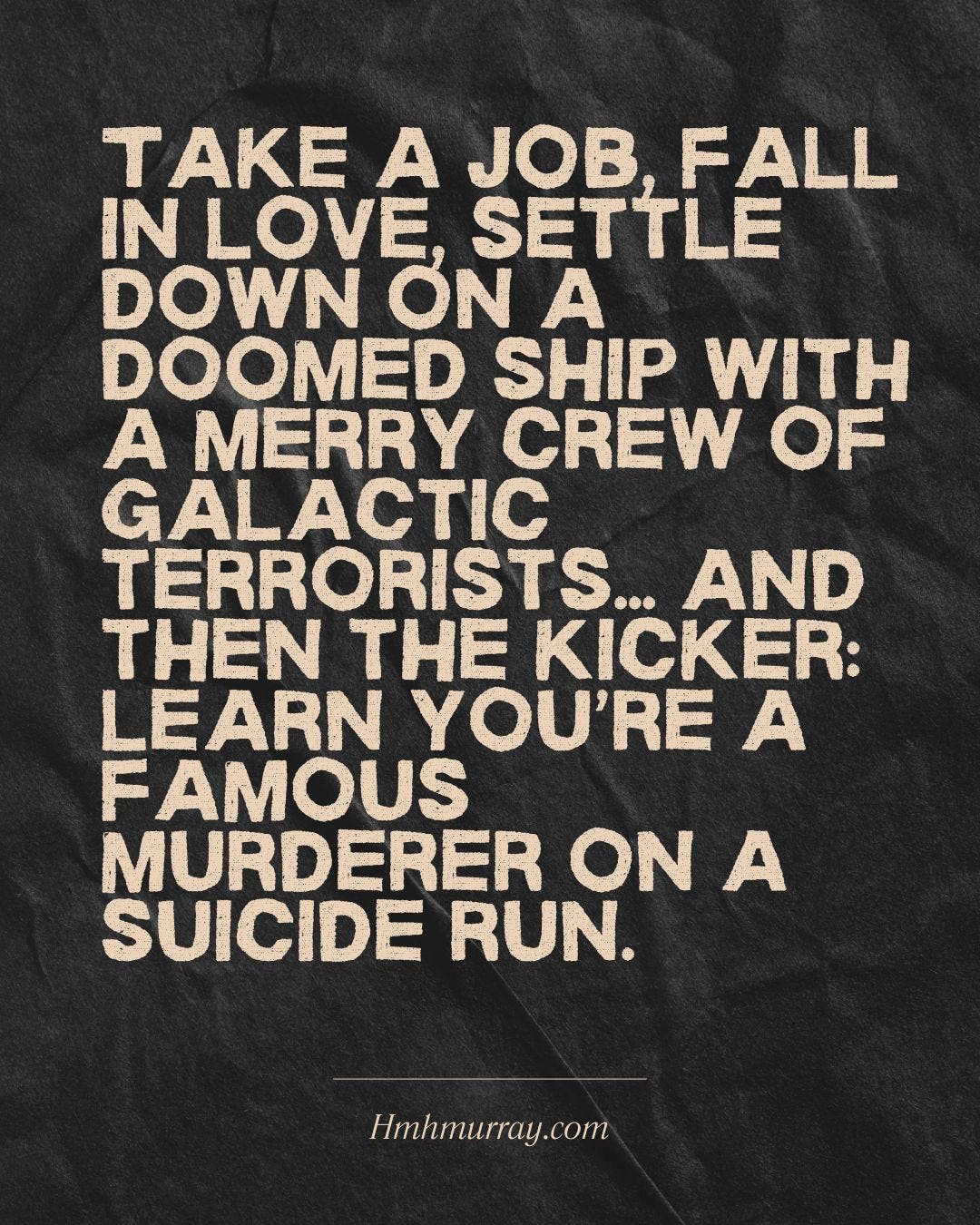 Take a job, fall in love. Settle down on a doomed ship with a merry crew of galactic terrorists... And then the kicker: learn you're a famous murderer on a suicide run.