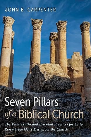 Seven Pillars of a Biblical Church: The Vital Truths and Essential Practices for Us to Re-embrace God&#39;s Design for the Church