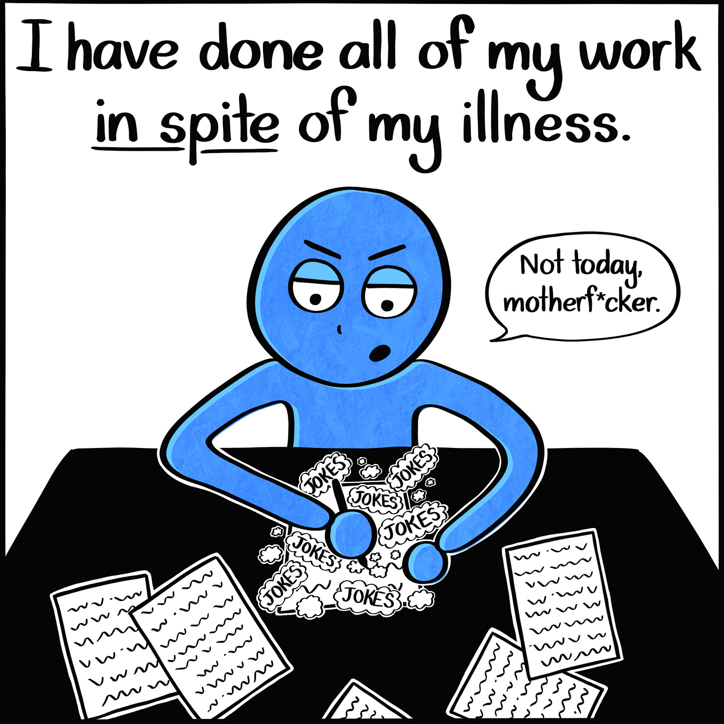 Caption: I have done all of my work in spite of my illness. Image: The Blue Person, looking determined, writing on a piece of paper, surrounded by smooth pieces of paper filled with words. They mutter to themself, "Not today, motherf*cker."