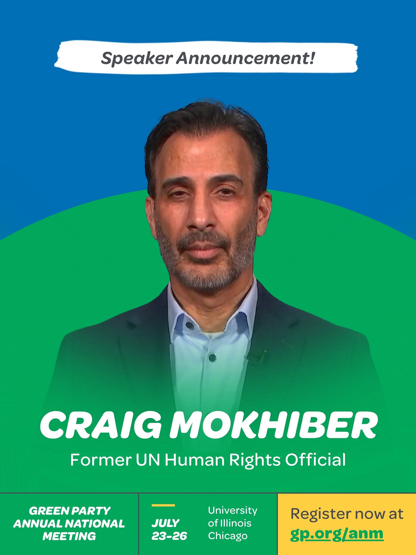May be an image of one or more people and text that says 'Speaker Announcement! CRAIG MOKHIBER Former UN Human Rights Official GREENPARTY GREEN PARTY ANNUALNATIONAL ANNUAL NATIONAL MEETING JULY 23-26 University of Illinois Chicago Register now at gp.org/anm'