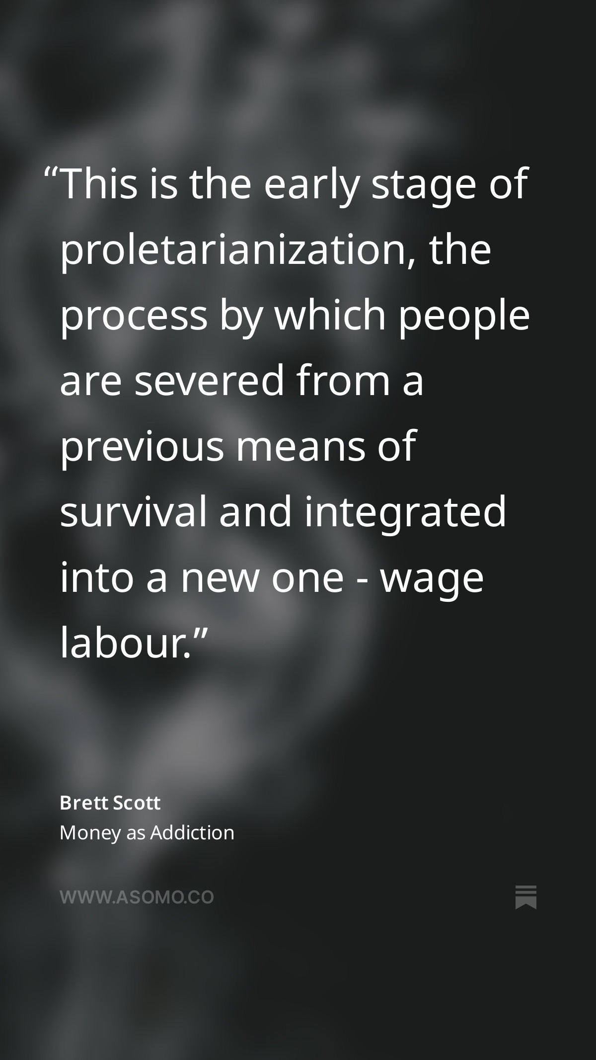 Quote from Brett Scott, Money as Addiction: "This is the early stage of proletarianization, the process by which people are severed from a previous means of survival and integrated into a new one - wage labor." Quote from Brett Scott, Money as Addiction: "This is the early stage of proletarianization, the process by which people are severed from a previous means of survival and integrated into a new one - wage labor."