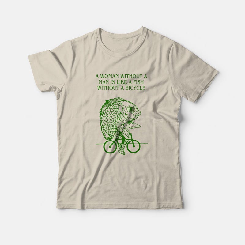 A Woman Without A Man Is Like A Fish Without A Bicycle T-Shirt