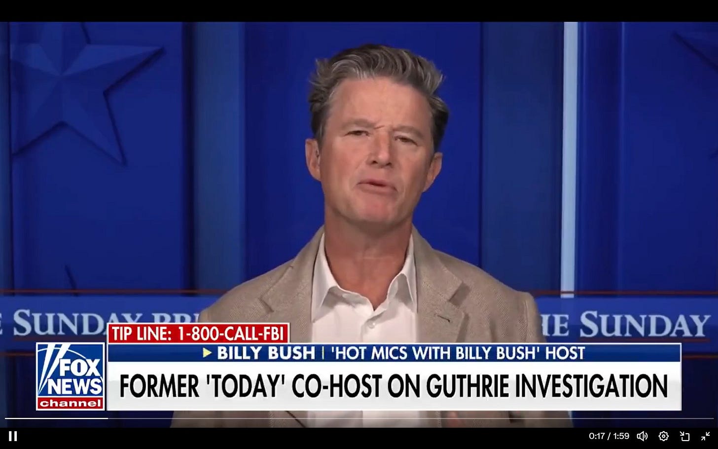 May be an image of television and text that says 'SUND TIPLINE: DDI TIP LINE: 1-800-CALL-FBI 1-800- IE SUNDAY FOX FOX BILLY BUSH 'HOT MICS WITH BILLY BUSH' HOST NEWS FORMER O' CO-HOST ON GUTHRIE INVESTIGATION channel 0:17 0:17/1:59 017/1:59小仲日米 1:59' May be an image of television and text that says 'SUND TIPLINE: DDI TIP LINE: 1-800-CALL-FBI 1-800- IE SUNDAY FOX FOX BILLY BUSH 'HOT MICS WITH BILLY BUSH' HOST NEWS FORMER O' CO-HOST ON GUTHRIE INVESTIGATION channel 0:17 0:17/1:59 017/1:59小仲日米 1:59'