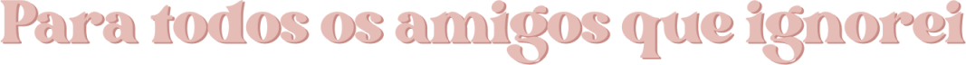 Para todos os amigos que ignorei
