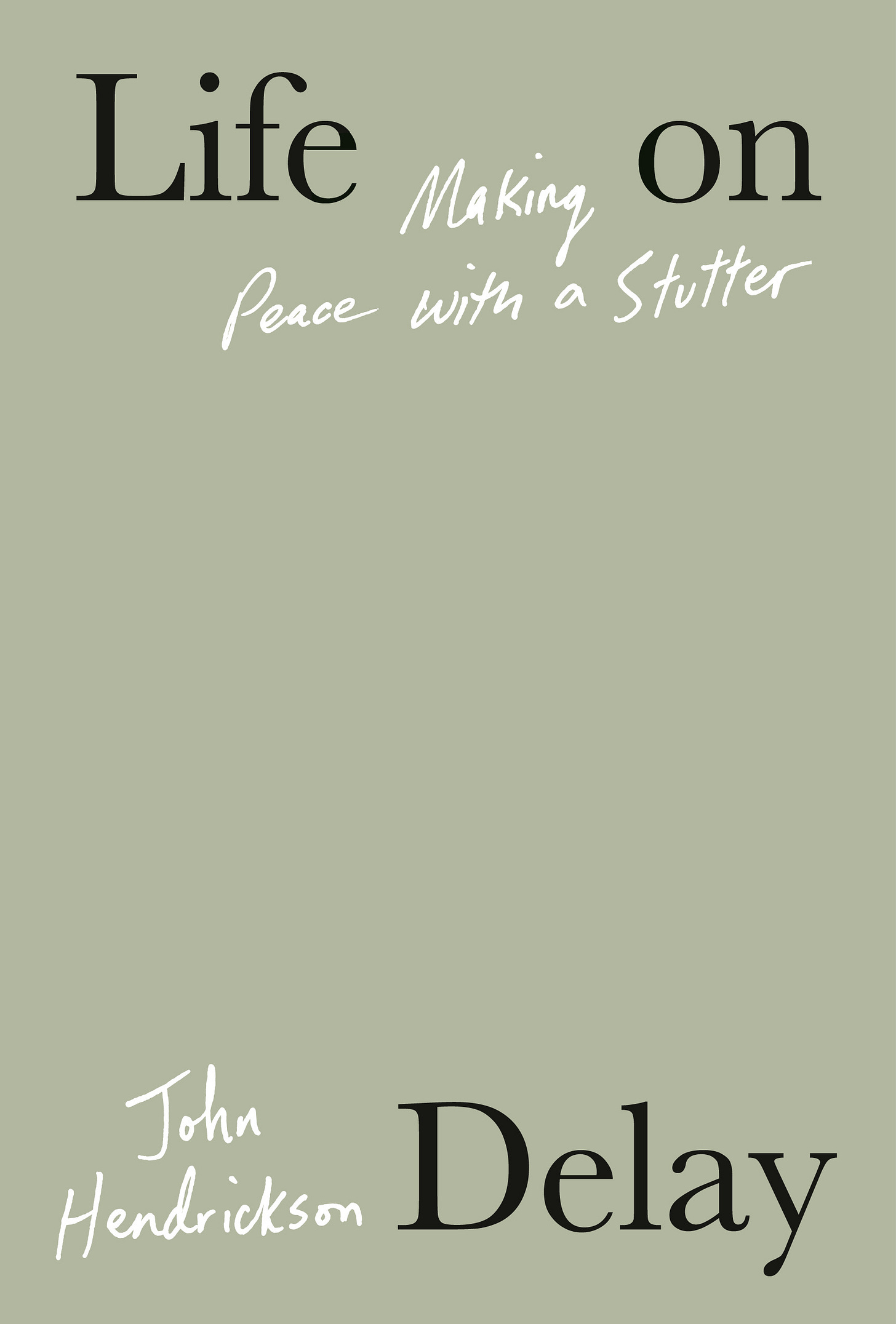 The cover of John Hendrickson’s LIFE ON DELAY is a light green with sparse text and no imagery. The author’s name and the subtitle “Making Peace with a Stutter” are both in a handwriting font, whereas the book title is in a serif font and its words, individually, are dispersed among the cover. The text reads: Life on Delay (in black type), Making Peace with a Stutter (in white type), John Hendrickson (in white type). The cover of John Hendrickson’s LIFE ON DELAY is a light green with sparse text and no imagery. The author’s name and the subtitle “Making Peace with a Stutter” are both in a handwriting font, whereas the book title is in a serif font and its words, individually, are dispersed among the cover. The text reads: Life on Delay (in black type), Making Peace with a Stutter (in white type), John Hendrickson (in white type).