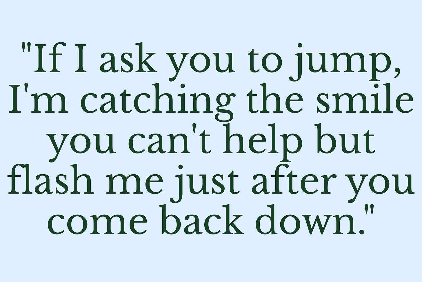 "If I ask you to jump, I'm catching the smile you can't help but flash me just after you come back down."
