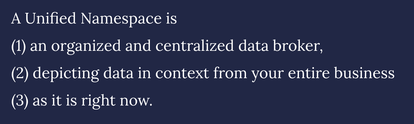 A Unified Namespace is (1) an organized and centralized data broker, (2) depicting data in context from your entire business (3) as it is right now.