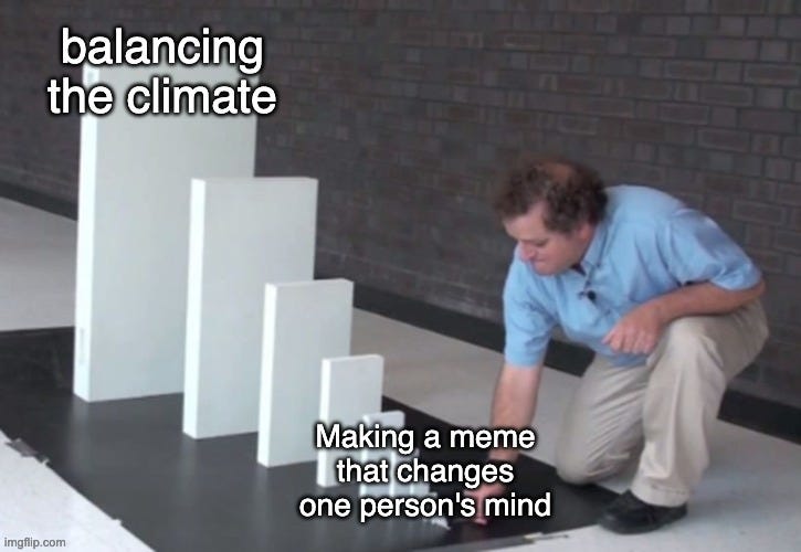 Domino chain meme. A man sets down a small domino labelled "Making a meme that changes one person's mind," which leads up to a huge domino labelled "balancing the climate."