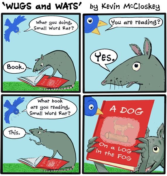 "What you doing, Small Word Rat?" asks the bluebird. "Book", replies Small Word Rat. "You are reading?" asks the bird. Small Word Rat says yes. The bluebird asks what book he is reading, and SWR replies, "This," holding up a red book titled "A Dog on a Log in the Fog".