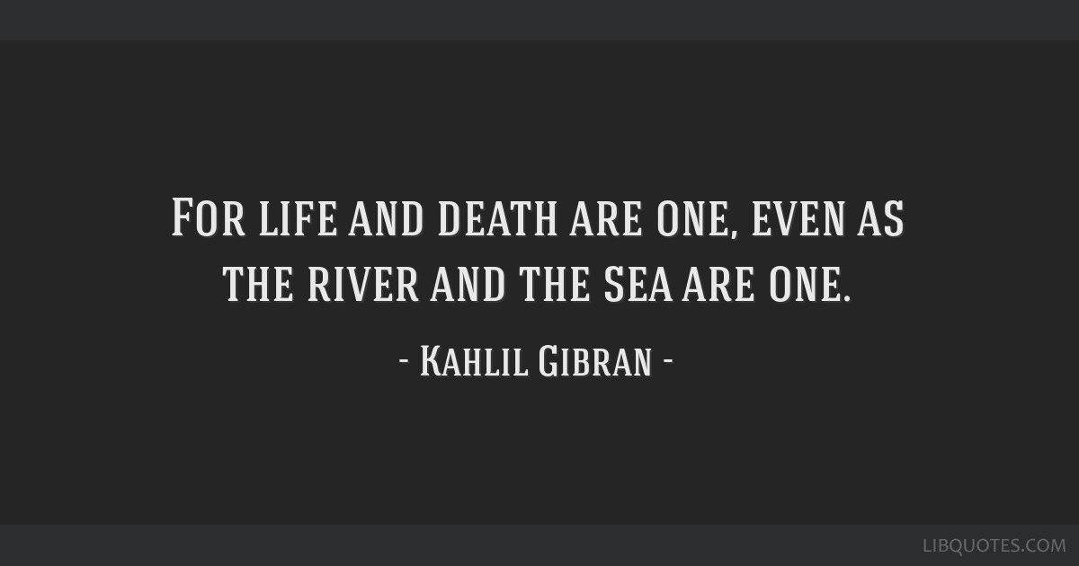 For life and death are one, even as the river and the sea are one.
