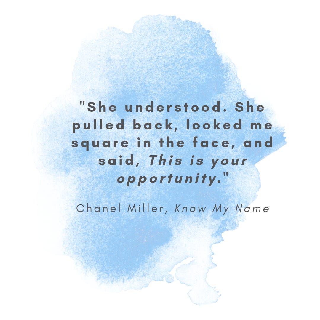 A quote from Chanel Miller's memoir Know my Name: She understood. She pulled back, looked me square in the face and said, This is your opportunity.