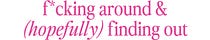 F*cking Around And (Hopefully) Finding Out