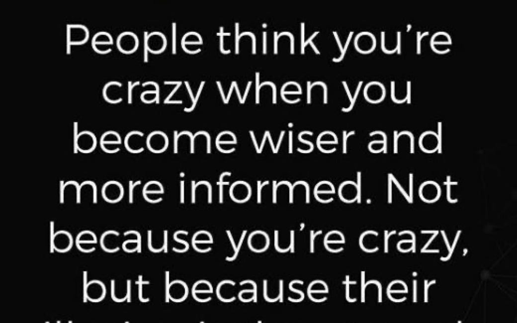 People Think You're Crazy When You Become Wiser And More Informed. Not Because You're Crazy, But Because Their Illusion Is Threatened. 