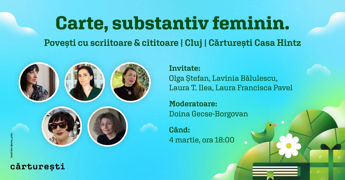 May be a graphic of 5 people and text that says "Carte, substantiv feminin. Povești cu scriitoare & cititoare I Cluj Cărturești Casa Hintz Invitate: Olga Ștefan, Lavinia Bălulescu, Laura T. Ilea, Laura Francisca Pavel Moderatoare: Doina Gecse-Borgovan Gecse- anan cărturești Când: 4 martie, ora 18:00"