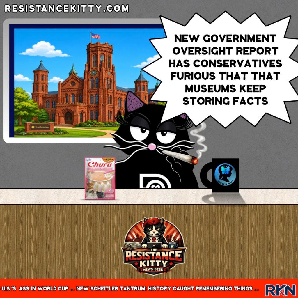 Resistance Kitty say, “New Government Oversight Report has Conservatives furious that that museums keep .”