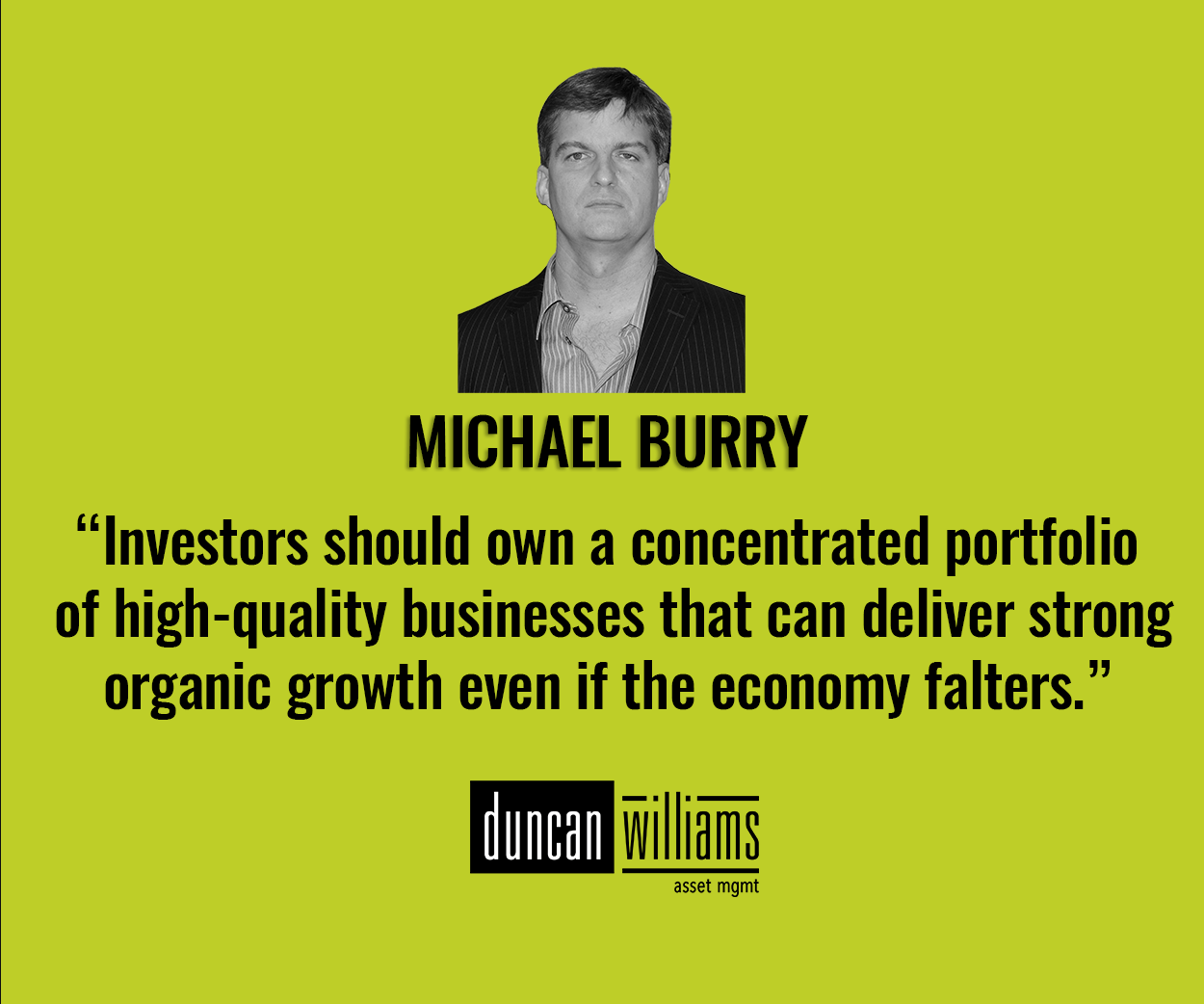 Investors should own a concentrated portfolio of high-quality businesses that can deliver strong organic growth even if the economy falters.” - Michael Burry | Blog | Duncan Williams Asset Mgmt Investors should own a concentrated portfolio of high-quality businesses that can deliver strong organic growth even if the economy falters.” - Michael Burry | Blog | Duncan Williams Asset Mgmt