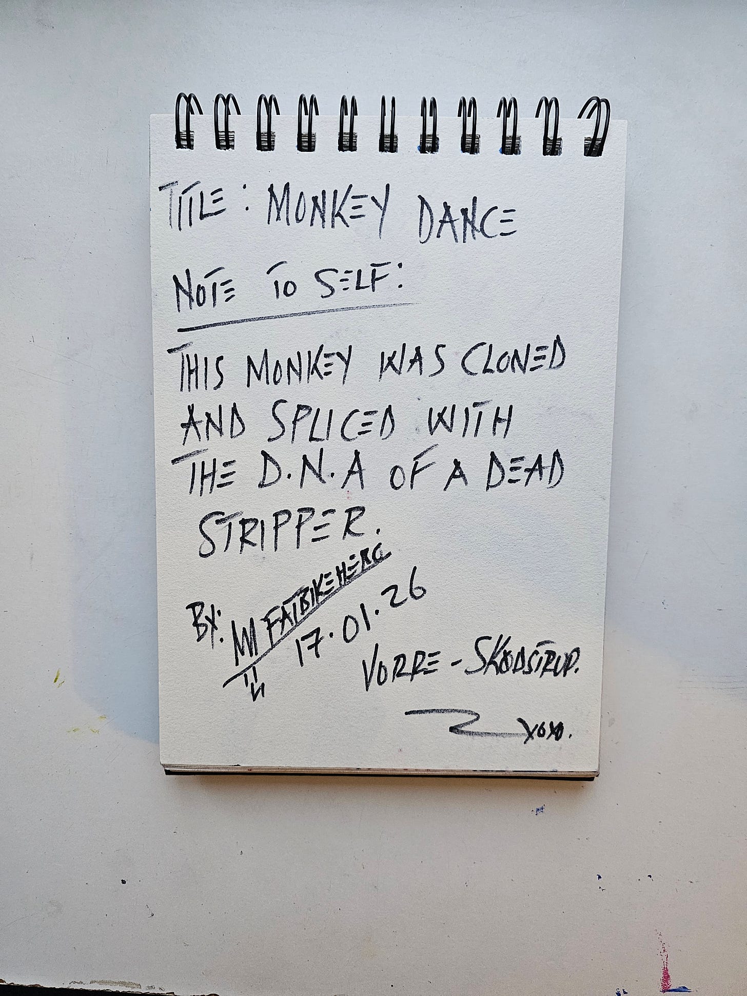 Alt Text: The back of a sketchbook page containing handwritten notes in black marker. Text reads: "Title: Monkey Dance. Note to Self: This monkey was cloned and spliced with the D.N.A of a dead stripper." Signed FatbikeHero, dated 17.01.26, Vorre-Skødstrup. Alt Text: The back of a sketchbook page containing handwritten notes in black marker. Text reads: "Title: Monkey Dance. Note to Self: This monkey was cloned and spliced with the D.N.A of a dead stripper." Signed FatbikeHero, dated 17.01.26, Vorre-Skødstrup.