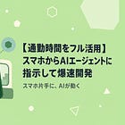 【通勤時間をフル活用】スマホからAIエージェントに指示して爆速開発