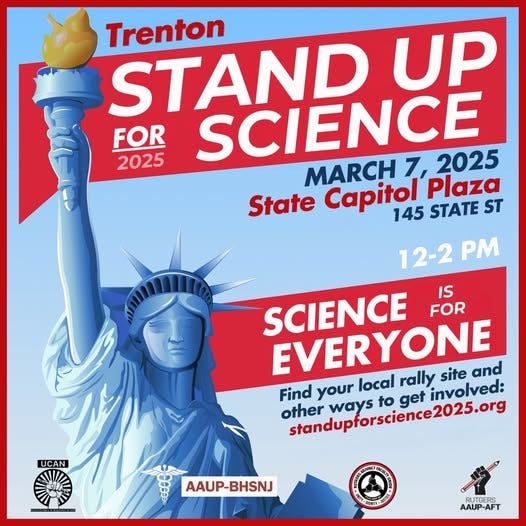 Trenton
STAND UP FOR SCIENCE 2025

MARCH 7, 2025
State Capitol Plaza, 145 State St, 12-2 PM
SCIENCE IS FOR EVERYONE
Find your local rally site and
other ways to get involved:
standupforscience2025.org